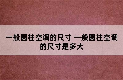 一般圆柱空调的尺寸 一般圆柱空调的尺寸是多大